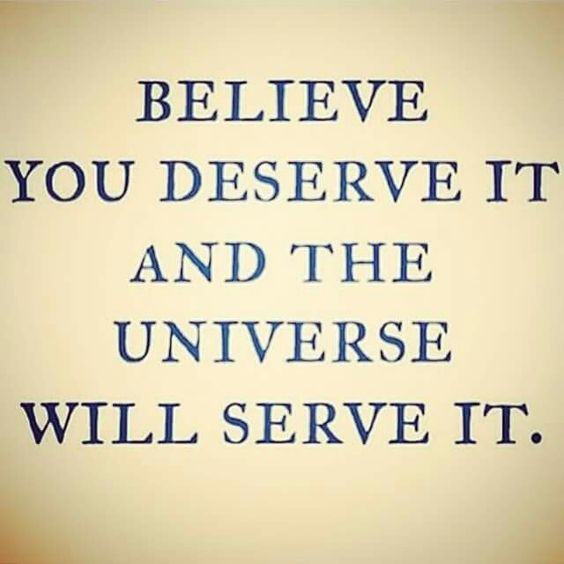 Believe you deserve it and the universe will serve it